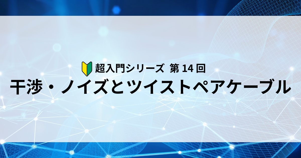 【第14回】干渉・ノイズとツイストペアケーブル ― 信号を乱す見えない敵への対策