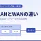 LANとWANの違いとは？インターネット接続の仕組みをやさしく解説