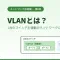 VLANとは？1台のスイッチを複数のネットワークに分割する仕組みをやさしく解説