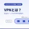 【超初心者向け】VPNとは何か？安全なトンネルを作る仕組みをやさしく解説