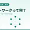 ネットワークって何？イメージがわきやすいように身近な例をもとにわかりやすく解説